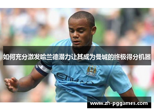 如何充分激发哈兰德潜力让其成为曼城的终极得分机器