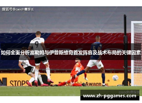 如何全面分析富勒姆与伊普斯维奇首发阵容及战术布局的关键因素