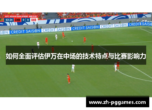 如何全面评估伊万在中场的技术特点与比赛影响力