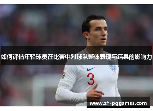 如何评估年轻球员在比赛中对球队整体表现与结果的影响力