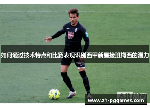 如何通过技术特点和比赛表现识别西甲新星接班梅西的潜力