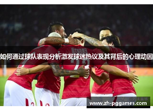 如何通过球队表现分析激发球迷热议及其背后的心理动因 如何通过球队表现分析激发球迷热议及其背后的心理动因