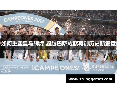 如何重塑皇马辉煌 超越巴萨成就再创历史新篇章 如何重塑皇马辉煌 超越巴萨成就再创历史新篇章