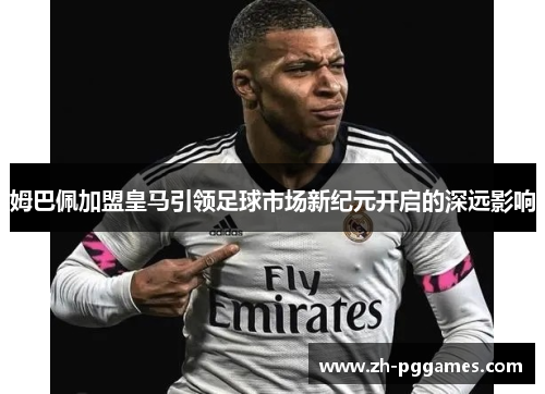 姆巴佩加盟皇马引领足球市场新纪元开启的深远影响
