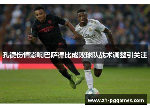 孔德伤情影响巴萨德比成败球队战术调整引关注 孔德伤情影响巴萨德比成败球队战术调整引关注