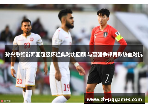 孙兴慜领衔韩国超级杯经典对决回顾 与豪强争锋再掀热血对抗 孙兴慜领衔韩国超级杯经典对决回顾 与豪强争锋再掀热血对抗