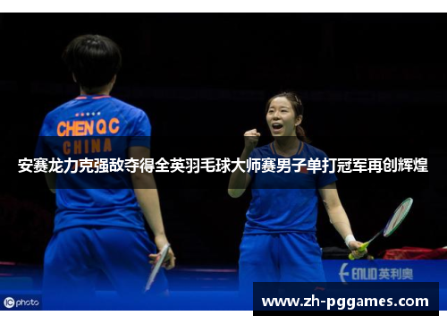 安赛龙力克强敌夺得全英羽毛球大师赛男子单打冠军再创辉煌