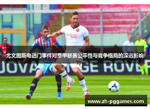尤文图斯电话门事件对意甲联赛公平性与竞争格局的深远影响