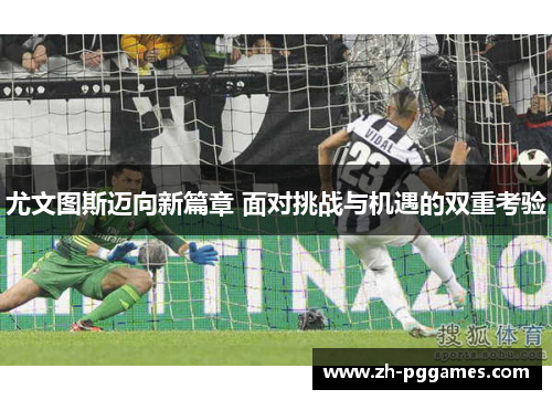 尤文图斯迈向新篇章 面对挑战与机遇的双重考验 尤文图斯迈向新篇章 面对挑战与机遇的双重考验