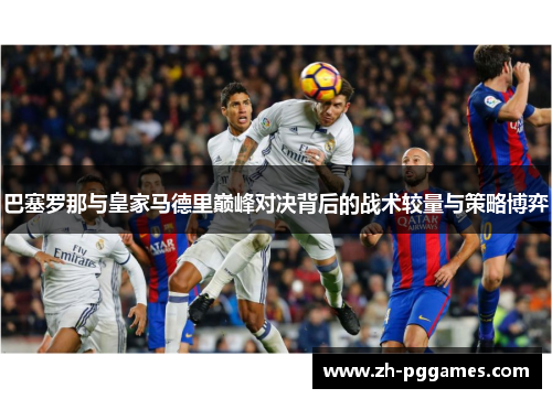 巴塞罗那与皇家马德里巅峰对决背后的战术较量与策略博弈