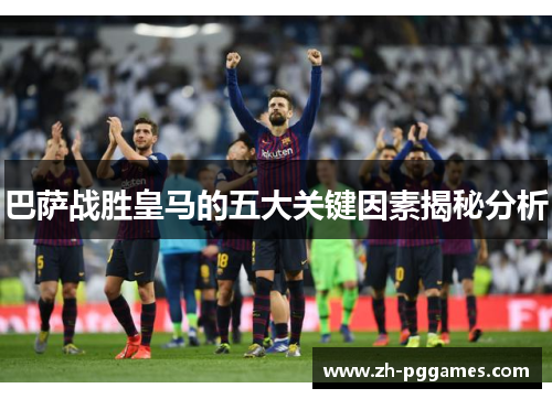 巴萨战胜皇马的五大关键因素揭秘分析