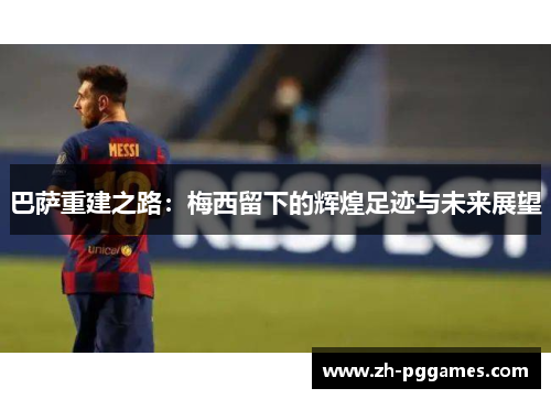巴萨重建之路:梅西留下的辉煌足迹与未来展望 巴萨重建之路:梅西留下的辉煌足迹与未来展望