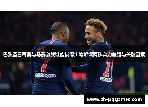 巴黎圣日耳曼与马赛激战谁能拔得头筹解读两队实力差距与关键因素
