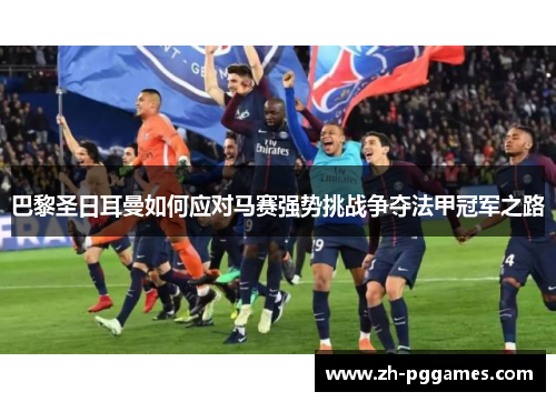 巴黎圣日耳曼如何应对马赛强势挑战争夺法甲冠军之路