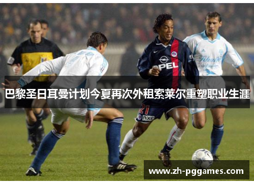 巴黎圣日耳曼计划今夏再次外租索莱尔重塑职业生涯 巴黎圣日耳曼计划今夏再次外租索莱尔重塑职业生涯