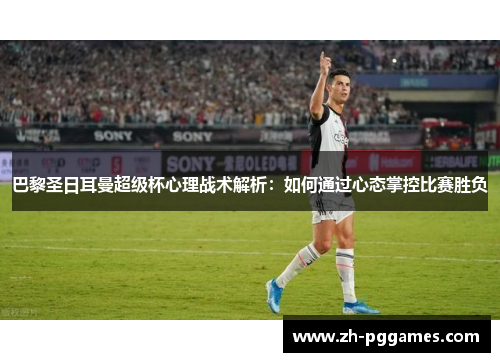 巴黎圣日耳曼超级杯心理战术解析:如何通过心态掌控比赛胜负 巴黎圣日耳曼超级杯心理战术解析:如何通过心态掌控比赛胜负