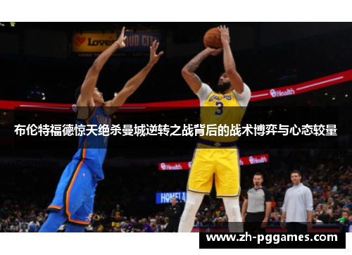 布伦特福德惊天绝杀曼城逆转之战背后的战术博弈与心态较量 布伦特福德惊天绝杀曼城逆转之战背后的战术博弈与心态较量