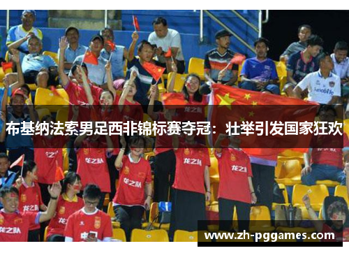 布基纳法索男足西非锦标赛夺冠：壮举引发国家狂欢