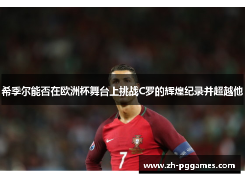 希季尔能否在欧洲杯舞台上挑战C罗的辉煌纪录并超越他