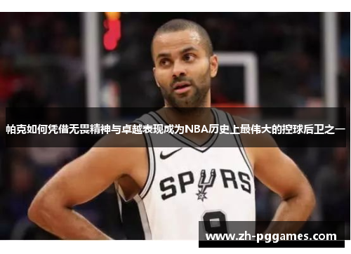 帕克如何凭借无畏精神与卓越表现成为NBA历史上最伟大的控球后卫之一