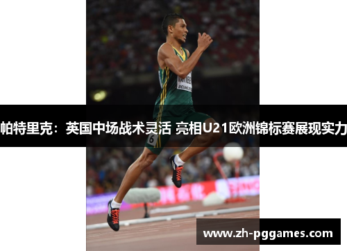 帕特里克：英国中场战术灵活 亮相U21欧洲锦标赛展现实力