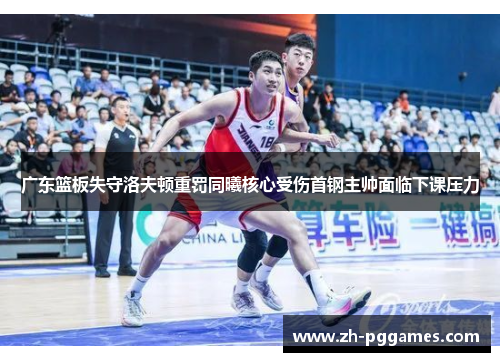 广东篮板失守洛夫顿重罚同曦核心受伤首钢主帅面临下课压力