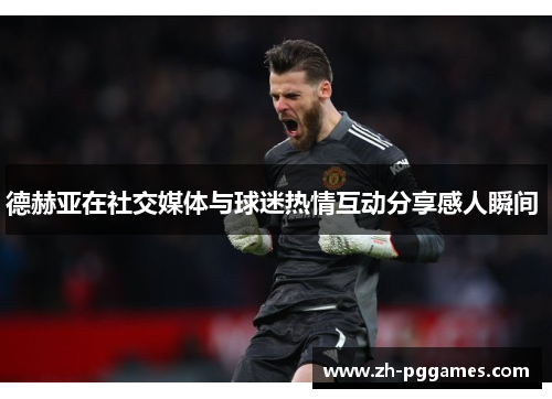德赫亚在社交媒体与球迷热情互动分享感人瞬间 