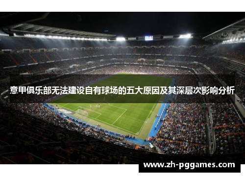 意甲俱乐部无法建设自有球场的五大原因及其深层次影响分析 意甲俱乐部无法建设自有球场的五大原因及其深层次影响分析