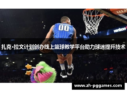 扎克·拉文计划创办线上篮球教学平台助力球迷提升技术 扎克·拉文计划创办线上篮球教学平台助力球迷提升技术