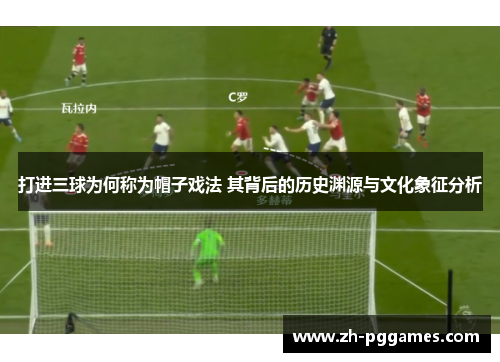 打进三球为何称为帽子戏法 其背后的历史渊源与文化象征分析