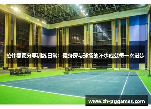 拉什福德分享训练日常：健身房与球场的汗水成就每一次进步