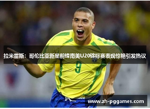 拉米雷斯:哥伦比亚新星前锋南美U20锦标赛表现惊艳引发热议 拉米雷斯:哥伦比亚新星前锋南美U20锦标赛表现惊艳引发热议