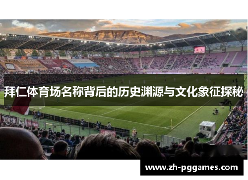 拜仁体育场名称背后的历史渊源与文化象征探秘 拜仁体育场名称背后的历史渊源与文化象征探秘