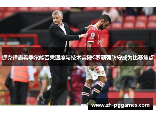 捷克锋霸希季尔能否凭速度与技术突破C罗顽强防守成为比赛焦点 捷克锋霸希季尔能否凭速度与技术突破C罗顽强防守成为比赛焦点