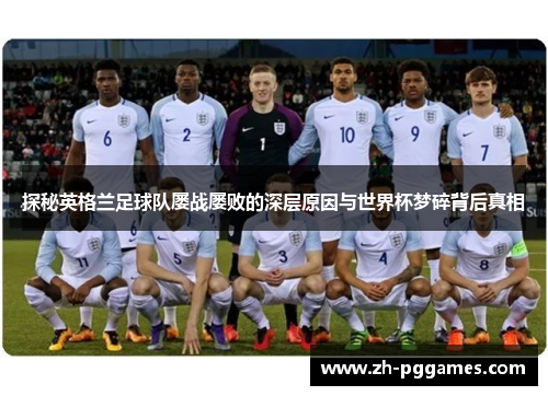探秘英格兰足球队屡战屡败的深层原因与世界杯梦碎背后真相 探秘英格兰足球队屡战屡败的深层原因与世界杯梦碎背后真相