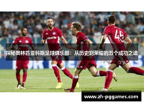 探秘奥林匹亚科斯足球俱乐部:从历史到荣耀的五个成功之道 探秘奥林匹亚科斯足球俱乐部:从历史到荣耀的五个成功之道