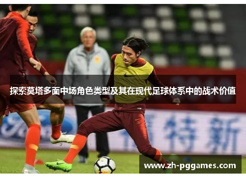 探索莫塔多面中场角色类型及其在现代足球体系中的战术价值 探索莫塔多面中场角色类型及其在现代足球体系中的战术价值