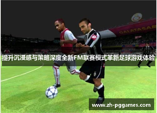 提升沉浸感与策略深度全新FM联赛模式革新足球游戏体验 提升沉浸感与策略深度全新FM联赛模式革新足球游戏体验